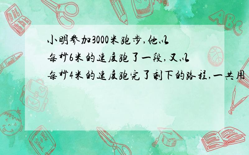 小明参加3000米跑步,他以每秒6米的速度跑了一段,又以每秒4米的速度跑完了剩下的路程,一共用了十分钟,他以每秒6米的速