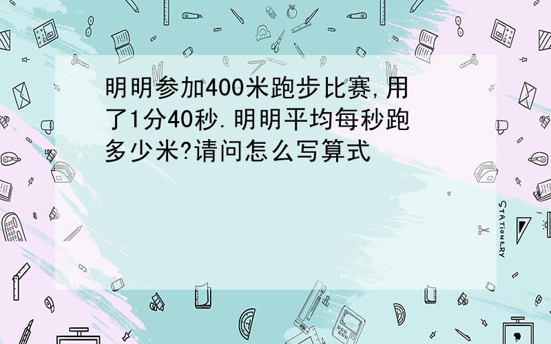 明明参加400米跑步比赛,用了1分40秒.明明平均每秒跑多少米?请问怎么写算式