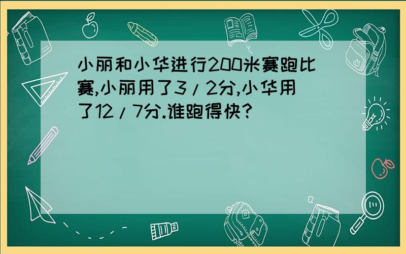 小丽和小华进行200米赛跑比赛,小丽用了3/2分,小华用了12/7分.谁跑得快?