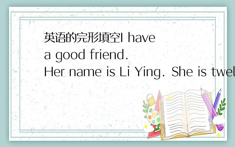 英语的完形填空I have a good friend．Her name is Li Ying．She is twelv