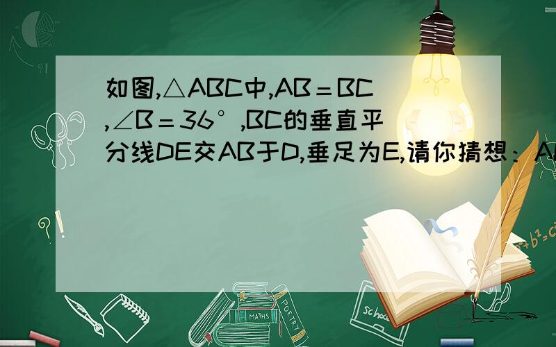 如图,△ABC中,AB＝BC,∠B＝36°,BC的垂直平分线DE交AB于D,垂足为E,请你猜想：AC,BD,CD有何关系