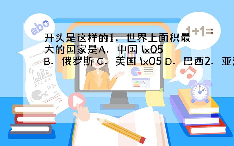 开头是这样的1．世界上面积最大的国家是A．中国 \x05B．俄罗斯 C．美国 \x05 D．巴西2．亚洲地势的主要特点是