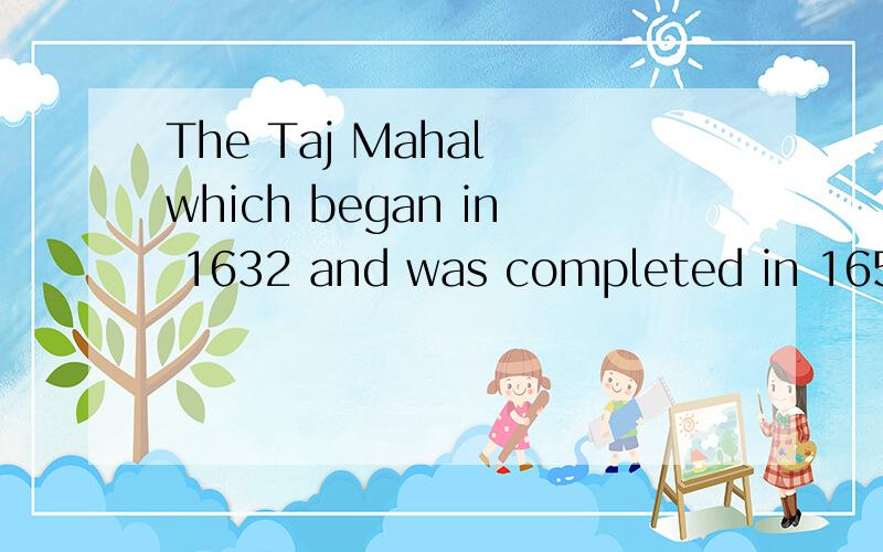 The Taj Mahal which began in 1632 and was completed in 1654