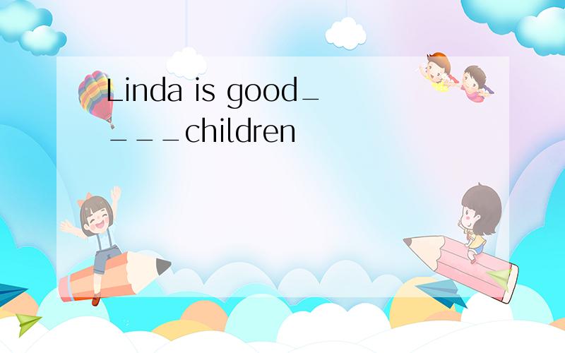 Linda is good____children