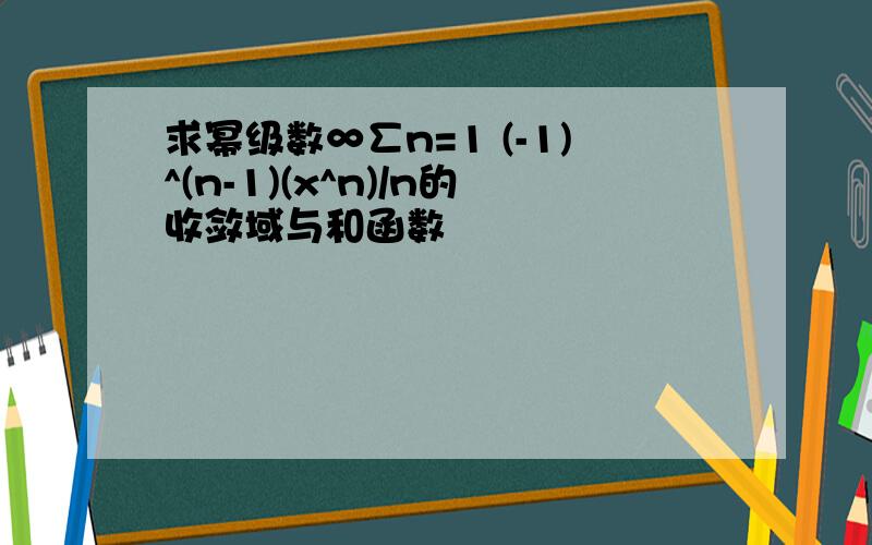 求幂级数∞∑n=1 (-1)^(n-1)(x^n)/n的收敛域与和函数