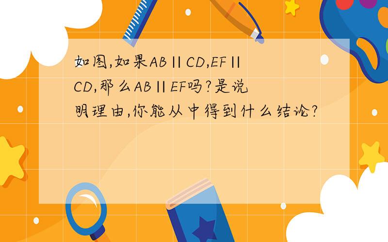 如图,如果AB∥CD,EF∥CD,那么AB∥EF吗?是说明理由,你能从中得到什么结论?