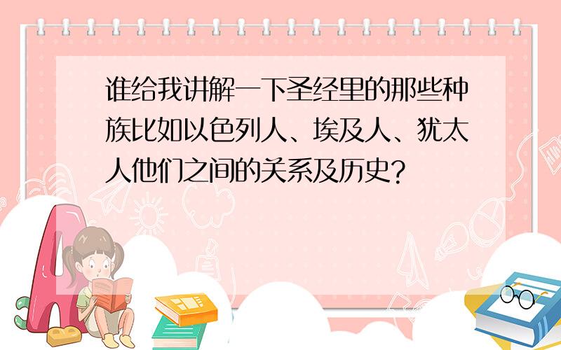 谁给我讲解一下圣经里的那些种族比如以色列人、埃及人、犹太人他们之间的关系及历史?