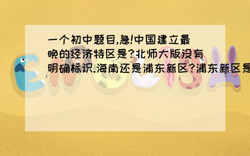 一个初中题目,急!中国建立最晚的经济特区是?北师大版没有明确标识.海南还是浦东新区?浦东新区是经济特区吗?