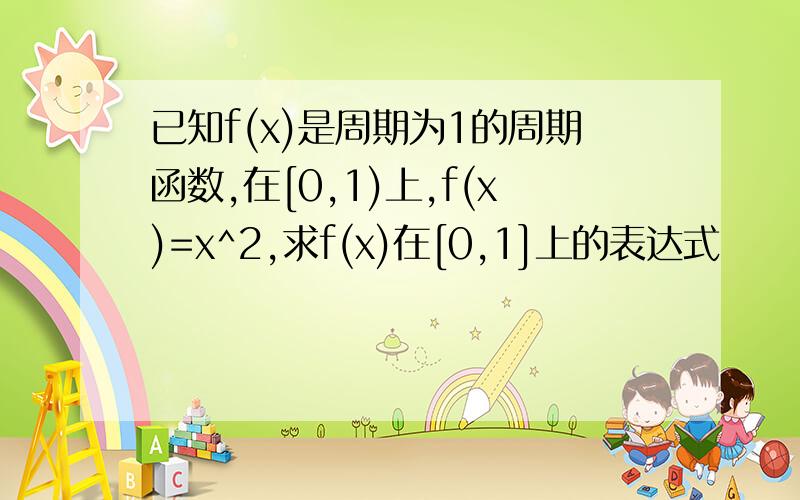 已知f(x)是周期为1的周期函数,在[0,1)上,f(x)=x^2,求f(x)在[0,1]上的表达式