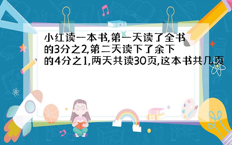 小红读一本书,第一天读了全书的3分之2,第二天读下了余下的4分之1,两天共读30页,这本书共几页