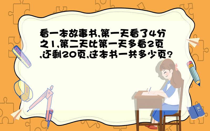 看一本故事书,第一天看了4分之1,第二天比第一天多看2页,还剩20页,这本书一共多少页?