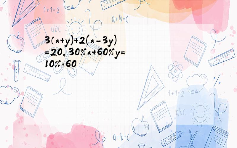 3（x+y)+2(x-3y)=20,30%x+60%y=10%*60