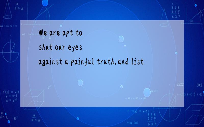 We are apt to shut our eyes against a painful truth,and list