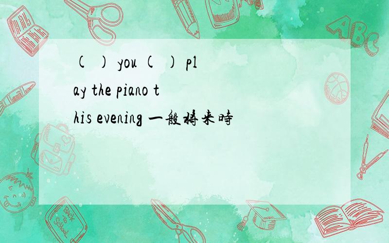 ( ) you ( ) play the piano this evening 一般将来时