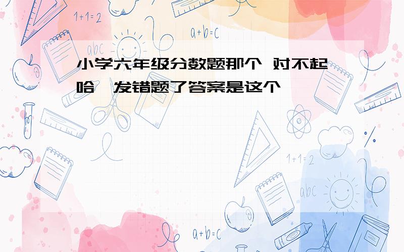 小学六年级分数题那个 对不起哈,发错题了答案是这个…