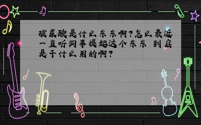 玻尿酸是什么东东啊?怎么最近一直听同事提起这个东东 到底是干什么用的啊?