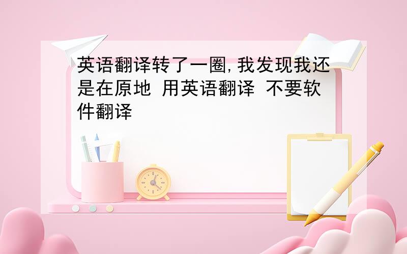 英语翻译转了一圈,我发现我还是在原地 用英语翻译 不要软件翻译