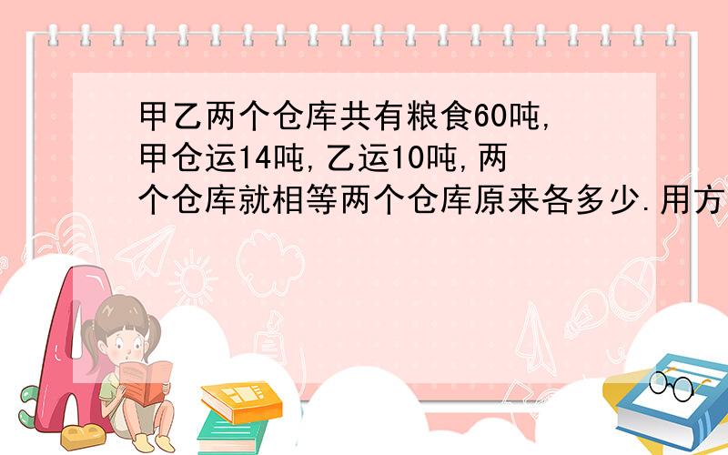 甲乙两个仓库共有粮食60吨,甲仓运14吨,乙运10吨,两个仓库就相等两个仓库原来各多少.用方程