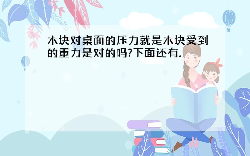 木块对桌面的压力就是木块受到的重力是对的吗?下面还有.