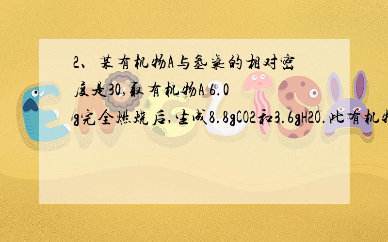 2、某有机物A与氢气的相对密度是30,取有机物A 6.0g完全燃烧后,生成8.8gCO2和3.6gH2O.此有机物既可与