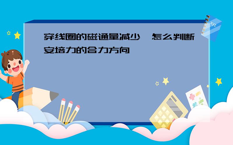 穿线圈的磁通量减少,怎么判断安培力的合力方向