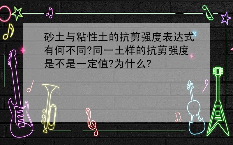 砂土与粘性土的抗剪强度表达式有何不同?同一土样的抗剪强度是不是一定值?为什么?