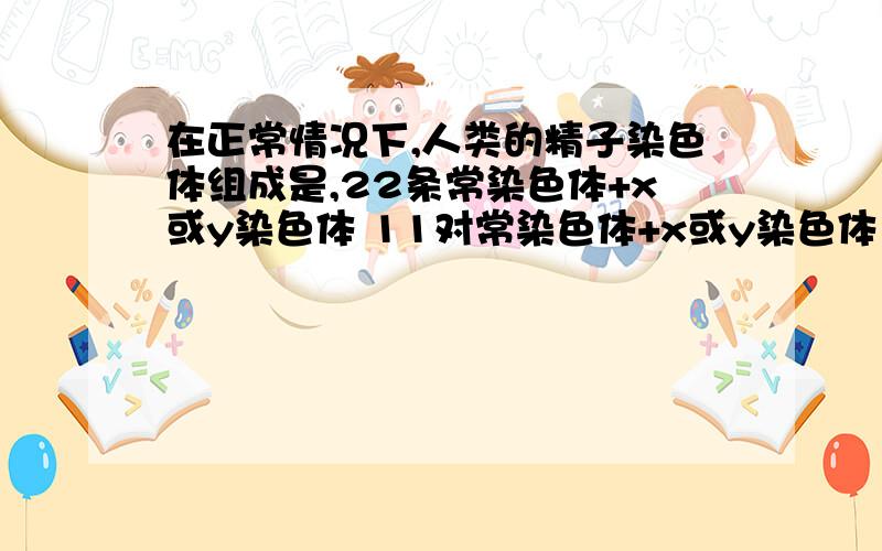 在正常情况下,人类的精子染色体组成是,22条常染色体+x或y染色体 11对常染色体+x或y染色体