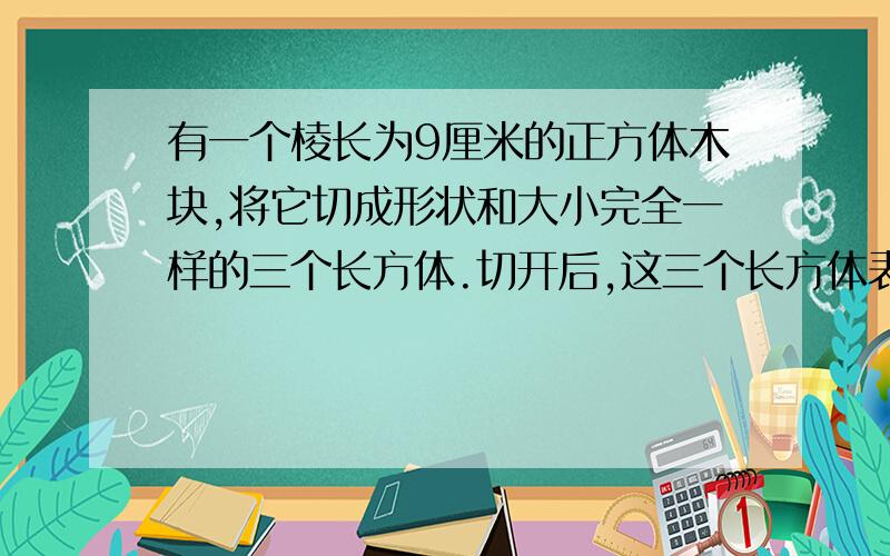 有一个棱长为9厘米的正方体木块,将它切成形状和大小完全一样的三个长方体.切开后,这三个长方体表面积的和