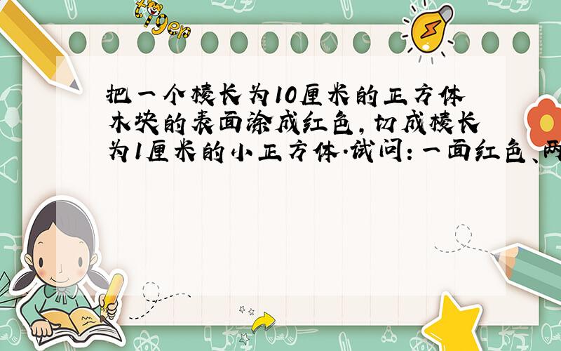 把一个棱长为10厘米的正方体木块的表面涂成红色,切成棱长为1厘米的小正方体.试问：一面红色、两面红色