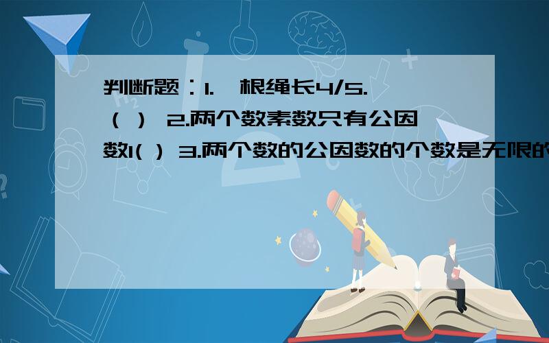 判断题：1.一根绳长4/5.（） 2.两个数素数只有公因数1( ) 3.两个数的公因数的个数是无限的4.最.