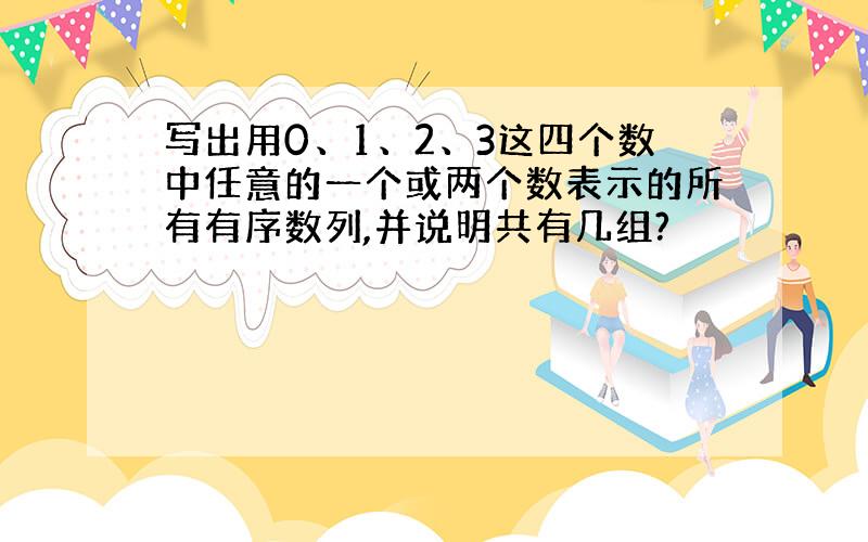 写出用0、1、2、3这四个数中任意的一个或两个数表示的所有有序数列,并说明共有几组?