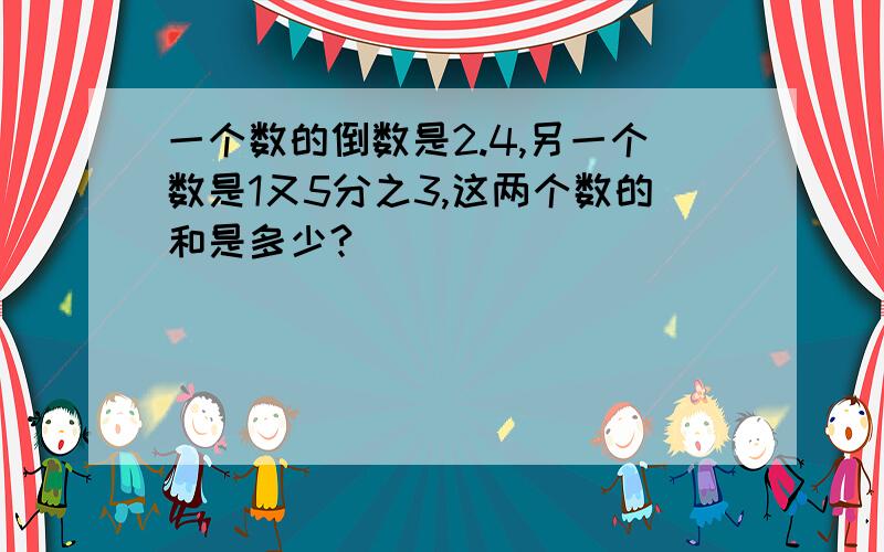 一个数的倒数是2.4,另一个数是1又5分之3,这两个数的和是多少?