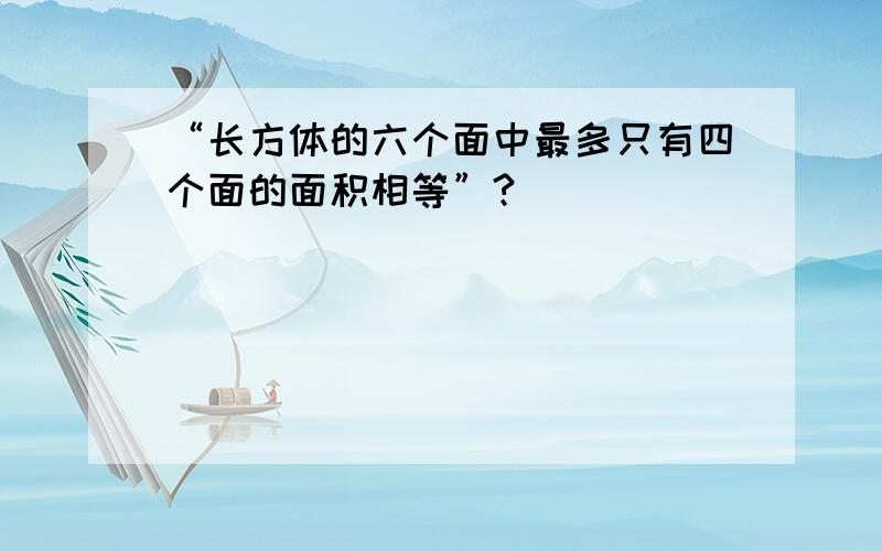 “长方体的六个面中最多只有四个面的面积相等”?