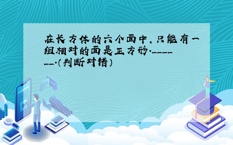 在长方体的六个面中，只能有一组相对的面是正方形．______．（判断对错）