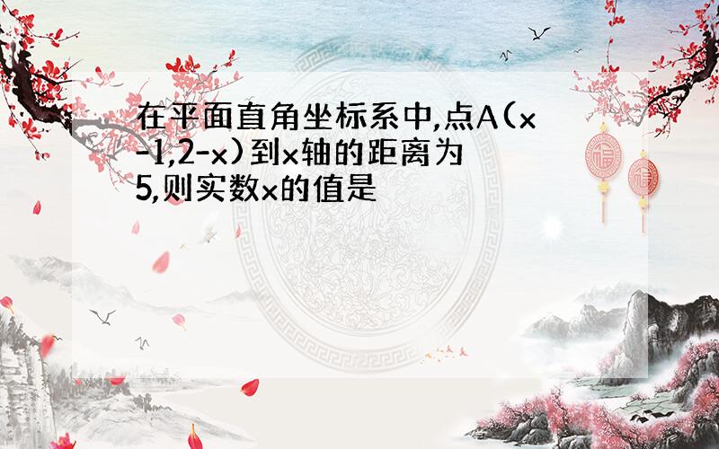 在平面直角坐标系中,点A(x-1,2-x)到x轴的距离为5,则实数x的值是