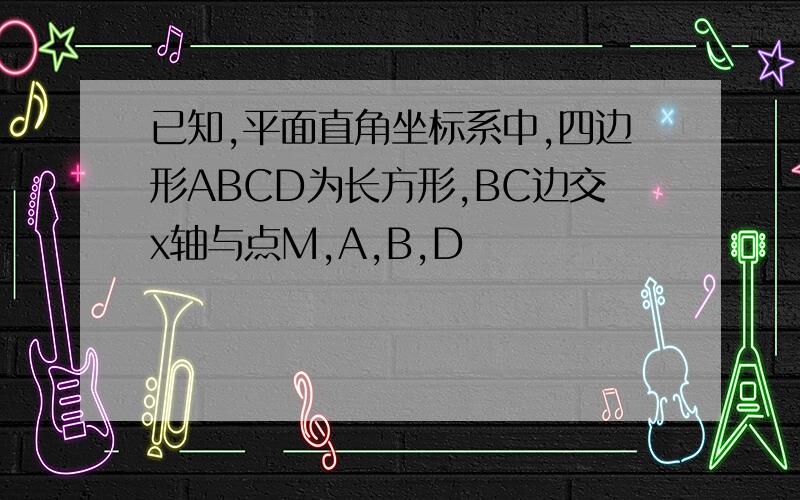 已知,平面直角坐标系中,四边形ABCD为长方形,BC边交x轴与点M,A,B,D