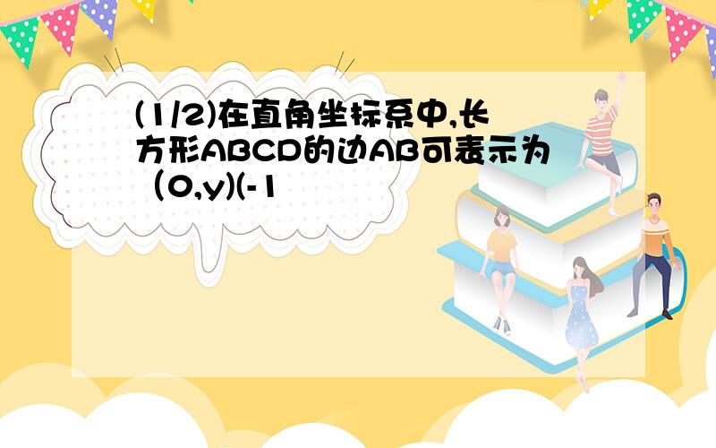 (1/2)在直角坐标系中,长方形ABCD的边AB可表示为（0,y)(-1