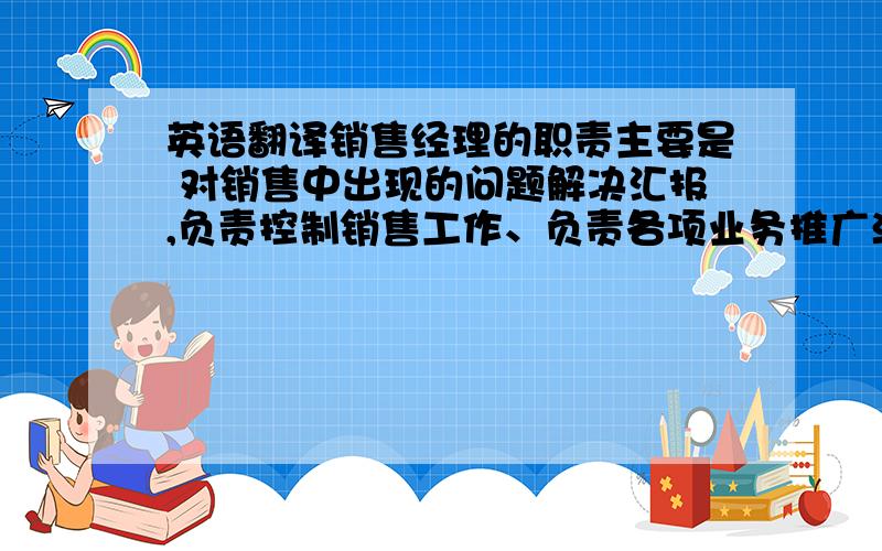 英语翻译销售经理的职责主要是 对销售中出现的问题解决汇报,负责控制销售工作、负责各项业务推广活动.与各部门业务员进行沟通