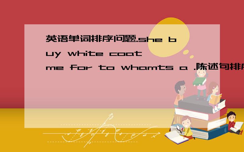 英语单词排序问题.she buy white coat me for to whamts a .陈述句排序组成一句完整的