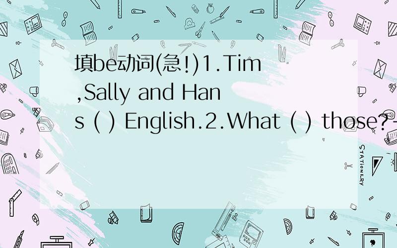 填be动词(急!)1.Tim,Sally and Hans ( ) English.2.What ( ) those?-