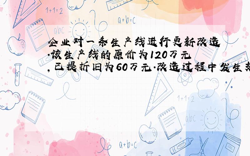 企业对一条生产线进行更新改造.该生产线的原价为120万元,已提折旧为60万元.改造过程中发生支出30万元,被替换部分的账