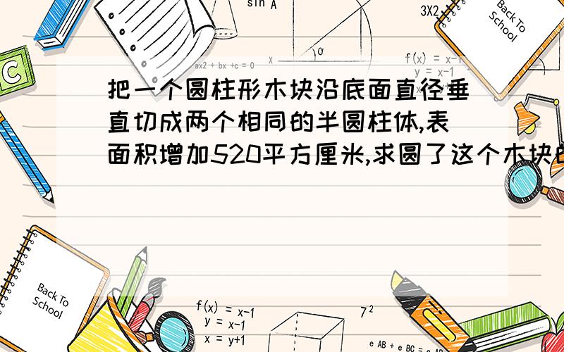 把一个圆柱形木块沿底面直径垂直切成两个相同的半圆柱体,表面积增加520平方厘米,求圆了这个木块的侧面积