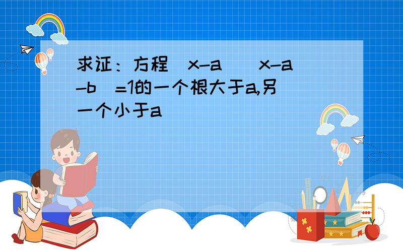 求证：方程(x-a)(x-a-b)=1的一个根大于a,另一个小于a