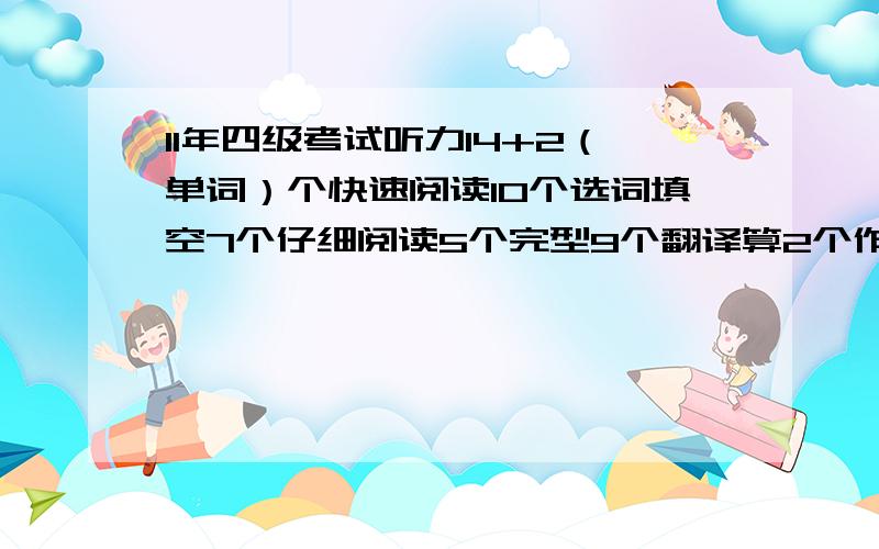 11年四级考试听力14+2（单词）个快速阅读10个选词填空7个仔细阅读5个完型9个翻译算2个作文一般能过吗