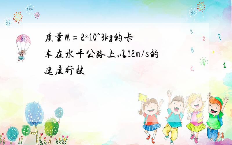 质量M=2*10^3kg的卡车在水平公路上以12m/s的速度行驶