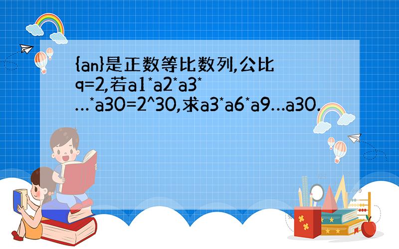 {an}是正数等比数列,公比q=2,若a1*a2*a3*…*a30=2^30,求a3*a6*a9…a30.