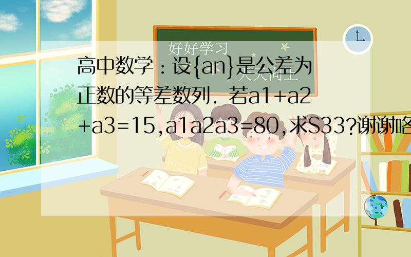 高中数学：设{an}是公差为正数的等差数列．若a1+a2+a3=15,a1a2a3=80,求S33?谢谢咯