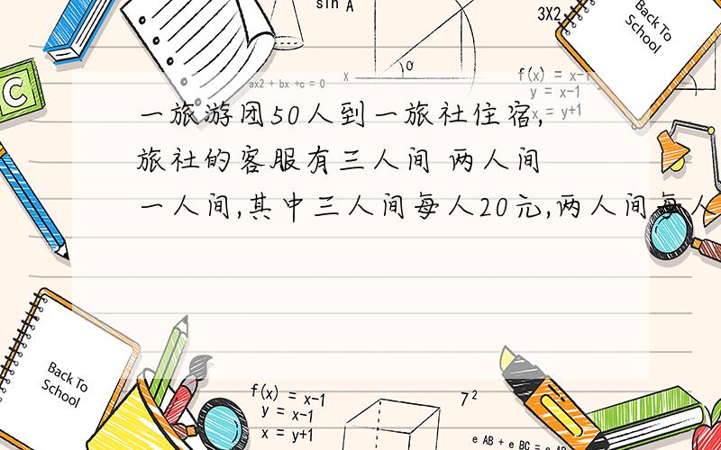 一旅游团50人到一旅社住宿,旅社的客服有三人间 两人间 一人间,其中三人间每人20元,两人间每人30元,单