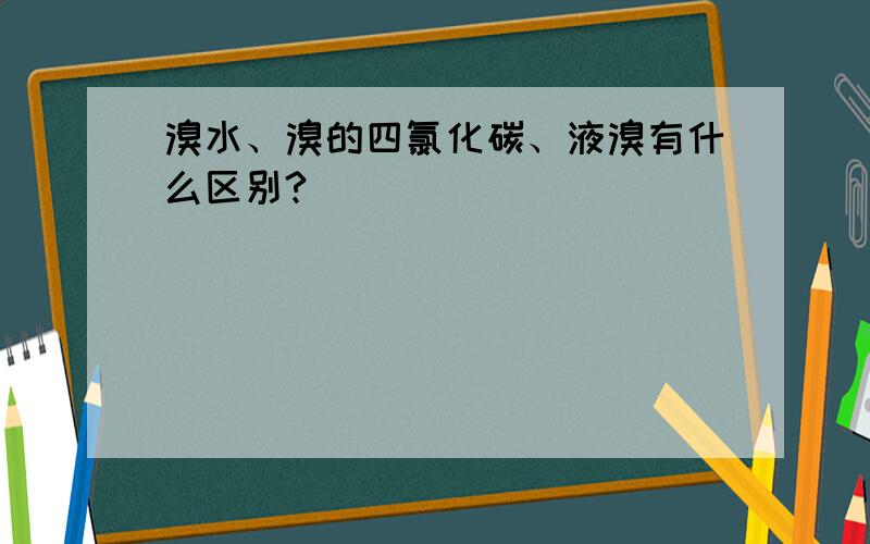 溴水、溴的四氯化碳、液溴有什么区别?