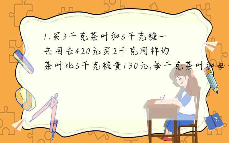 1.买3千克茶叶和5千克糖一共用去420元买2千克同样的茶叶比5千克糖贵130元,每千克茶叶和每千克糖各多少元